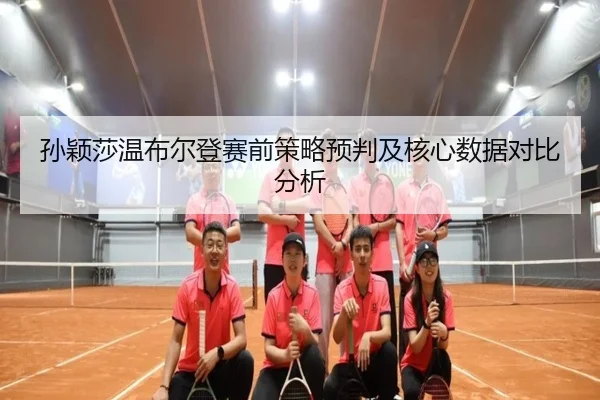 孙颖莎温布尔登赛前策略预判及核心数据对比分析